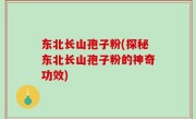 东北长山孢子粉(探秘东北长山孢子粉的神奇功效)