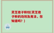 灵芝孢子粉权(灵芝孢子粉的功效及用法，你知道吗？)