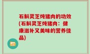 石斛灵芝炖猪肉的功效(石斛灵芝炖猪肉：健康滋补又美味的营养佳品)