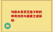 刘凯木耳灵芝孢子粉的神奇功效与健康之道探秘