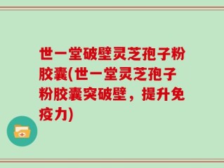 世一堂破壁灵芝孢子粉胶囊(世一堂灵芝孢子粉胶囊突破壁，提升免疫力)
