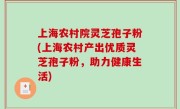 上海农村院灵芝孢子粉(上海农村产出优质灵芝孢子粉，助力健康生活)