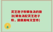 灵芝孢子粉鲫鱼汤的做法(鲫鱼汤配灵芝孢子粉，健康美味又营养)