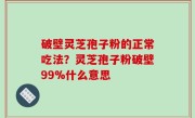 破壁灵芝孢子粉的正常吃法？灵芝孢子粉破壁99%什么意思