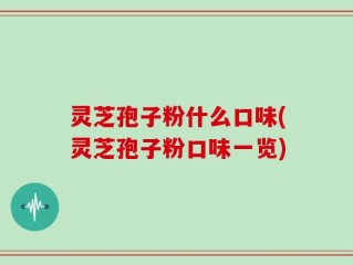 灵芝孢子粉什么口味(灵芝孢子粉口味一览)