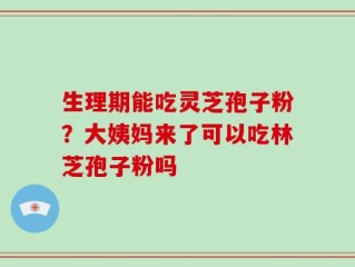 生理期能吃灵芝孢子粉？大姨妈来了可以吃林芝孢子粉吗