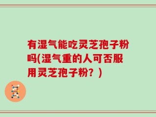 有湿气能吃灵芝孢子粉吗(湿气重的人可否服用灵芝孢子粉？)
