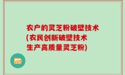 农户的灵芝粉破壁技术(农民创新破壁技术 生产高质量灵芝粉)