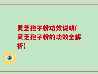 灵芝孢子粉功效说明(灵芝孢子粉的功效全解析)