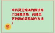 中药灵芝炖汤的做法窍门(鲜美清热，药膳灵芝炖汤的简易制作方法)