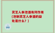 灵芝人参泡酒有何作用(泡制灵芝人参酒的益处是什么？)