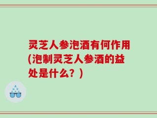 灵芝人参泡酒有何作用(泡制灵芝人参酒的益处是什么？)
