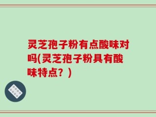 灵芝孢子粉有点酸味对吗(灵芝孢子粉具有酸味特点？)