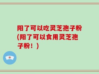 阳了可以吃灵芝孢子粉(阳了可以食用灵芝孢子粉！)