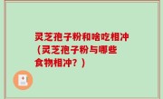 灵芝孢子粉和啥吃相冲 (灵芝孢子粉与哪些食物相冲？)
