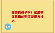 想要白孢子粉？这里教你靠谱的购买渠道与技巧