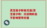 灵芝孢子粉有沉渣(灵芝孢子粉：沉淀物析出不影响营养价值