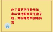 吃了灵芝孢子粉半年_半年坚持服用灵芝孢子粉，体验神奇的健康转变