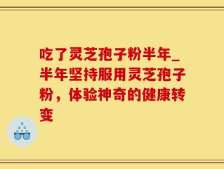 吃了灵芝孢子粉半年_半年坚持服用灵芝孢子粉，体验神奇的健康转变