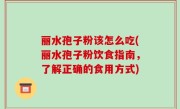 丽水孢子粉该怎么吃(丽水孢子粉饮食指南，了解正确的食用方式)