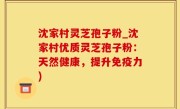 沈家村灵芝孢子粉_沈家村优质灵芝孢子粉：天然健康，提升免疫力)