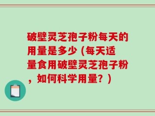 破壁灵芝孢子粉每天的用量是多少 (每天适量食用破壁灵芝孢子粉，如何科学用量？)