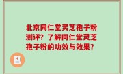 北京同仁堂灵芝孢子粉测评？了解同仁堂灵芝孢子粉的功效与效果？