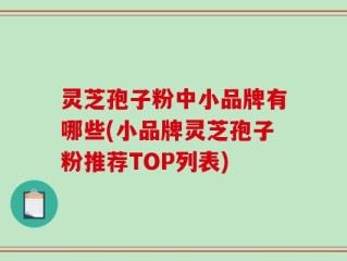 灵芝孢子粉中小品牌有哪些(小品牌灵芝孢子粉推荐TOP列表)