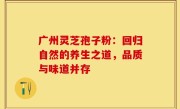 广州灵芝孢子粉:回归自然的养生之道,品质与味道并存