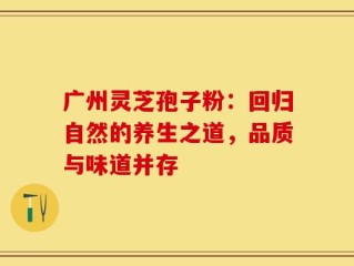 广州灵芝孢子粉：回归自然的养生之道，品质与味道并存