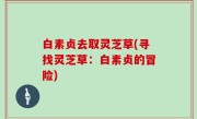 白素贞去取灵芝草(寻找灵芝草：白素贞的冒险)