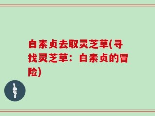 白素贞去取灵芝草(寻找灵芝草：白素贞的冒险)