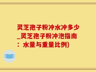 灵芝孢子粉冲水冲多少_灵芝孢子粉冲泡指南：水量与重量比例)