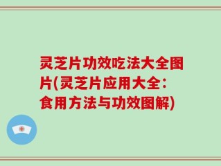 灵芝片功效吃法大全图片(灵芝片应用大全：食用方法与功效图解)