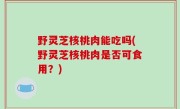 野灵芝核桃肉能吃吗(野灵芝核桃肉是否可食用？)