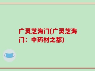 广灵芝海门(广灵芝海门：中药材之都)