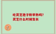 吃灵芝孢子粉早熟吗？灵芝什么时候生长