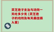 灵芝孢子主治与功效一天吃多少克 (灵芝孢子的功效及每天最佳摄入量)