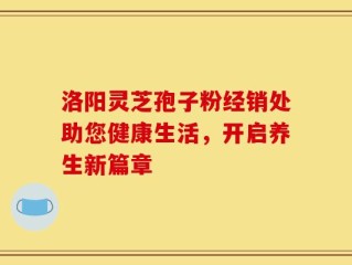 洛阳灵芝孢子粉经销处助您健康生活，开启养生新篇章