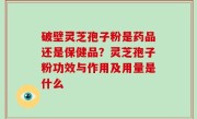 破壁灵芝孢子粉是药品还是保健品？灵芝孢子粉功效与作用及用量是什么