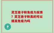 灵芝孢子粉免疫力反馈？灵芝孢子粉真的可以提高免疫力吗