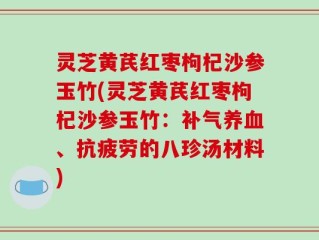 灵芝黄芪红枣枸杞沙参玉竹(灵芝黄芪红枣枸杞沙参玉竹：补气养血、抗疲劳的八珍汤材料)