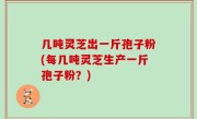 几吨灵芝出一斤孢子粉(每几吨灵芝生产一斤孢子粉？)