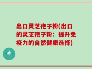 出口灵芝孢子粉(出口的灵芝孢子粉：提升免疫力的自然健康选择)