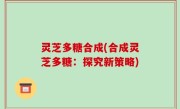 灵芝多糖合成(合成灵芝多糖：探究新策略)
