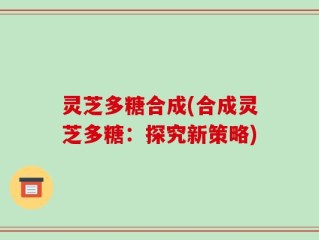 灵芝多糖合成(合成灵芝多糖：探究新策略)