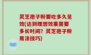 灵芝孢子粉要吃多久见效(达到理想效果需要多长时间？灵芝孢子粉用法技巧)