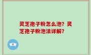 灵芝孢子粉怎么泡？灵芝孢子粉泡法详解？