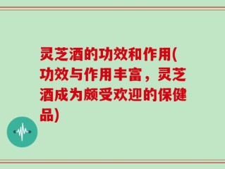 灵芝酒的功效和作用(功效与作用丰富，灵芝酒成为颇受欢迎的保健品)