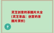 灵芝创意奶茶图片大全(灵芝茶品：创意奶茶图片赏析)
